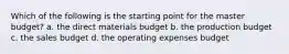 Which of the following is the starting point for the master budget? a. the direct materials budget b. the production budget c. the sales budget d. the operating expenses budget