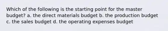 Which of the following is the starting point for the master budget? a. the direct materials budget b. the production budget c. the sales budget d. the operating expenses budget