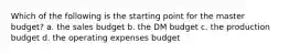 Which of the following is the starting point for the master budget? a. the sales budget b. the DM budget c. the production budget d. the operating expenses budget