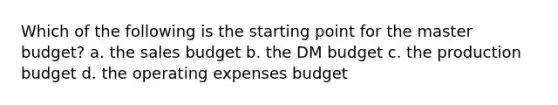 Which of the following is the starting point for the master budget? a. the sales budget b. the DM budget c. the production budget d. the operating expenses budget