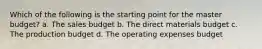 Which of the following is the starting point for the master budget? a. The sales budget b. The direct materials budget c. The production budget d. The operating expenses budget