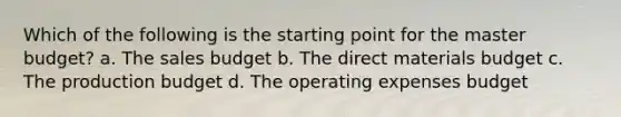 Which of the following is the starting point for the master budget? a. The sales budget b. The direct materials budget c. The production budget d. The operating expenses budget