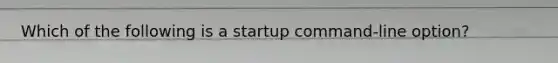 Which of the following is a startup command-line option?