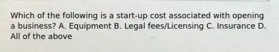 Which of the following is a start-up cost associated with opening a business? A. Equipment B. Legal fees/Licensing C. Insurance D. All of the above