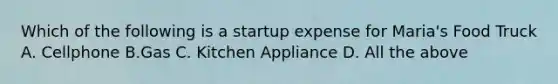 Which of the following is a startup expense for Maria's Food Truck A. Cellphone B.Gas C. Kitchen Appliance D. All the above