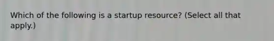 Which of the following is a startup resource? (Select all that apply.)