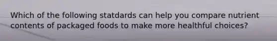 Which of the following statdards can help you compare nutrient contents of packaged foods to make more healthful choices?