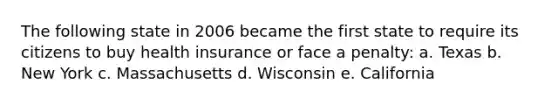 The following state in 2006 became the first state to require its citizens to buy health insurance or face a penalty: a. Texas b. New York c. Massachusetts d. Wisconsin e. California