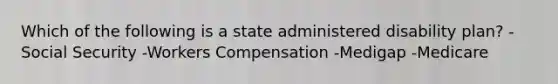 Which of the following is a state administered disability plan? -Social Security -Workers Compensation -Medigap -Medicare