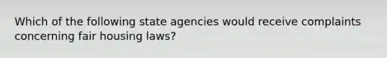 Which of the following state agencies would receive complaints concerning fair housing laws?