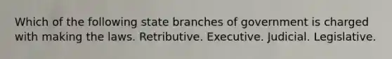 Which of the following state branches of government is charged with making the laws. Retributive. Executive. Judicial. Legislative.