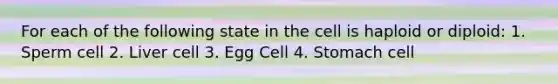 For each of the following state in the cell is haploid or diploid: 1. Sperm cell 2. Liver cell 3. Egg Cell 4. Stomach cell