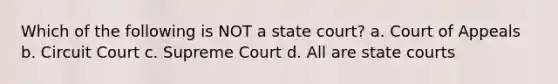 Which of the following is NOT a state court? a. Court of Appeals b. Circuit Court c. Supreme Court d. All are state courts