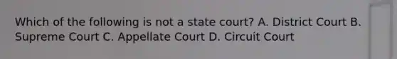 Which of the following is not a state court? A. District Court B. Supreme Court C. Appellate Court D. Circuit Court