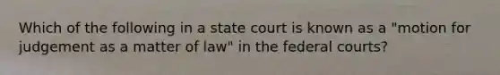 Which of the following in a state court is known as a "motion for judgement as a matter of law" in the federal courts?