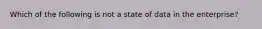 Which of the following is not a state of data in the enterprise?