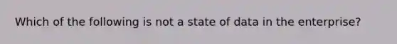 Which of the following is not a state of data in the enterprise?