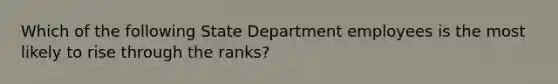 Which of the following State Department employees is the most likely to rise through the ranks?