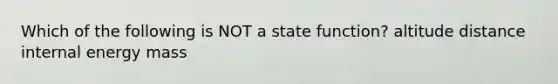 Which of the following is NOT a state function? altitude distance internal energy mass