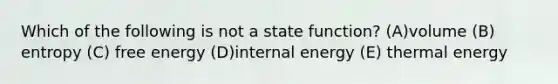 Which of the following is not a state function? (A)volume (B) entropy (C) free energy (D)internal energy (E) thermal energy