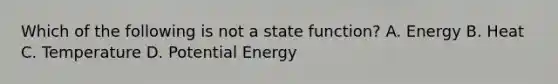 Which of the following is not a state function? A. Energy B. Heat C. Temperature D. Potential Energy