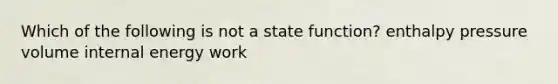 Which of the following is not a state function? enthalpy pressure volume internal energy work