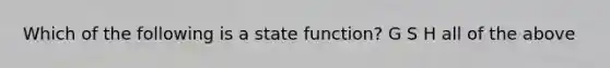 Which of the following is a state function? G S H all of the above