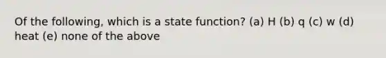 Of the following, which is a state function? (a) H (b) q (c) w (d) heat (e) none of the above