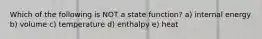 Which of the following is NOT a state function? a) internal energy b) volume c) temperature d) enthalpy e) heat