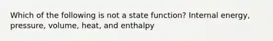 Which of the following is not a state function? Internal energy, pressure, volume, heat, and enthalpy