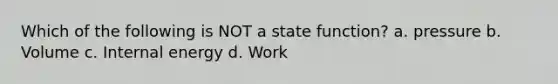 Which of the following is NOT a state function? a. pressure b. Volume c. Internal energy d. Work