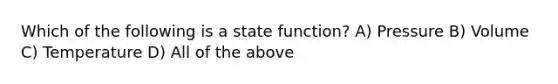 Which of the following is a state function? A) Pressure B) Volume C) Temperature D) All of the above