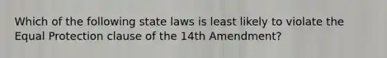 Which of the following state laws is least likely to violate the Equal Protection clause of the 14th Amendment?