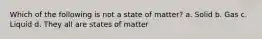 Which of the following is not a state of matter? a. Solid b. Gas c. Liquid d. They all are states of matter