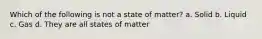 Which of the following is not a state of matter? a. Solid b. Liquid c. Gas d. They are all states of matter