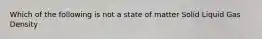 Which of the following is not a state of matter Solid Liquid Gas Density