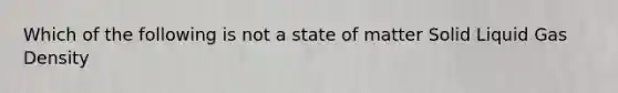 Which of the following is not a state of matter Solid Liquid Gas Density