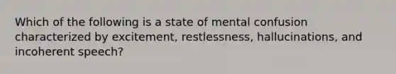 Which of the following is a state of mental confusion characterized by excitement, restlessness, hallucinations, and incoherent speech?