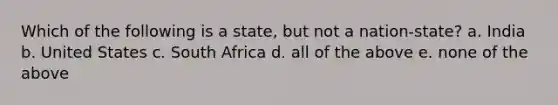 Which of the following is a state, but not a nation-state? a. India b. United States c. South Africa d. all of the above e. none of the above