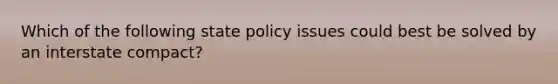 Which of the following state policy issues could best be solved by an interstate compact?