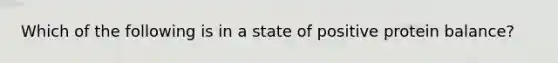 Which of the following is in a state of positive protein balance?