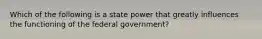 Which of the following is a state power that greatly influences the functioning of the federal government?