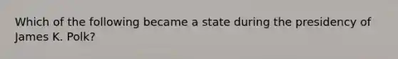 Which of the following became a state during the presidency of James K. Polk?