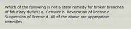 Which of the following is not a state remedy for broker breaches of fiduciary duties? a. Censure b. Revocation of license c. Suspension of license d. All of the above are appropriate remedies