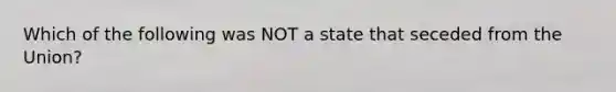 Which of the following was NOT a state that seceded from the Union?