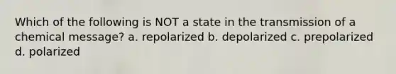 Which of the following is NOT a state in the transmission of a chemical message? a. repolarized b. depolarized c. prepolarized d. polarized