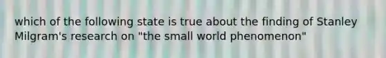 which of the following state is true about the finding of Stanley Milgram's research on "the small world phenomenon"