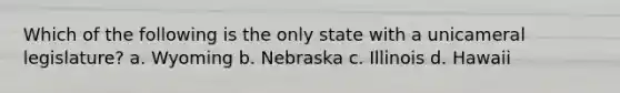 Which of the following is the only state with a unicameral legislature? a. Wyoming b. Nebraska c. Illinois d. Hawaii