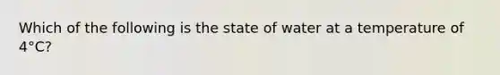 Which of the following is the state of water at a temperature of 4°C?