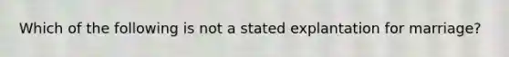 Which of the following is not a stated explantation for marriage?